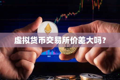 虚拟货币交易所价差大吗？
