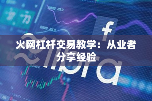 火网杠杆交易教学:从业者分享经验 火网杠杆交易教学:从业者分享经验