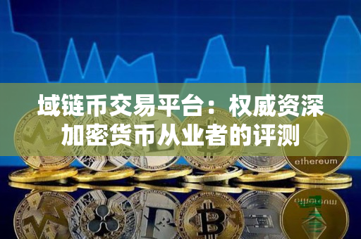 域链币交易平台:权威资深加密货币从业者的评测 域链币交易平台:权威资深加密货币从业者的评测