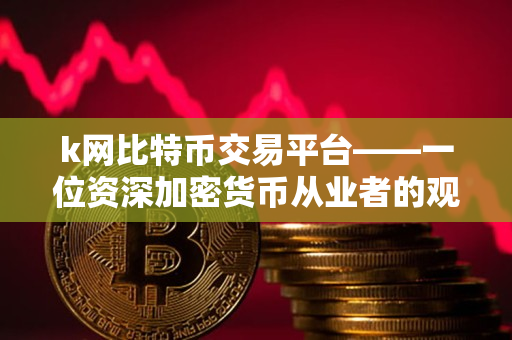 k网比特币交易平台——一位资深加密货币从业者的观察