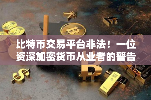 比特币交易平台非法!一位资深加密货币从业者的警告 比特币交易平台非法!一位资深加密货币从业者的警告