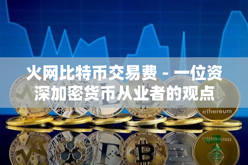 火网比特币交易费 - 一位资深加密货币从业者的观点