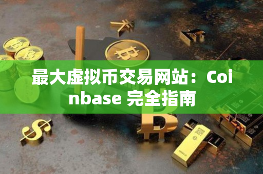 最大虚拟币交易网站：Coinbase 完全指南