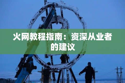 火网教程指南：资深从业者的建议