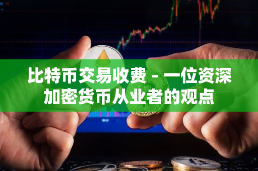 比特币交易收费 - 一位资深加密货币从业者的观点 比特币交易收费 - 一位资深加密货币从业者的观点