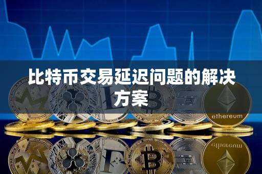 比特币交易延迟问题的解决方案