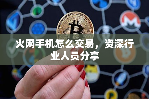 火网手机怎么交易,资深行业人员分享 火网手机怎么交易,资深行业人员分享