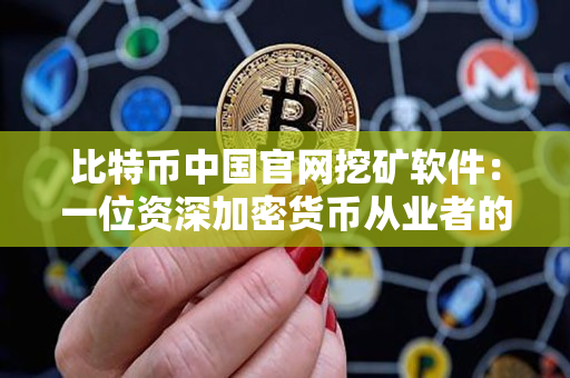 比特币中国官网挖矿软件：一位资深加密货币从业者的实践与评价