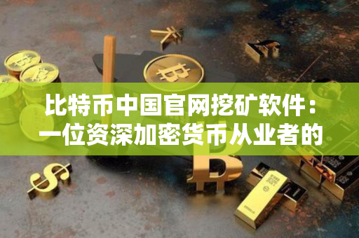 比特币中国官网挖矿软件:一位资深加密货币从业者的实践与评价 比特币中国官网挖矿软件:一位资深加密货币从业者的实践与评价