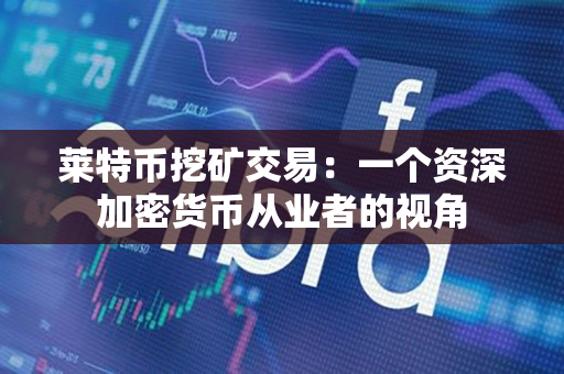 莱特币挖矿交易：一个资深加密货币从业者的视角