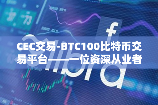 CEC交易-BTC100比特币交易平台——一位资深从业者的见解