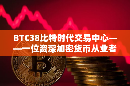 BTC38比特时代交易中心——一位资深加密货币从业者的评价 BTC38比特时代交易中心——一位资深加密货币从业者的评价