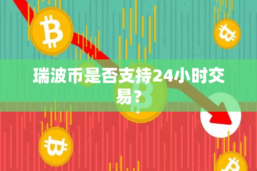 瑞波币是否支持24小时交易？