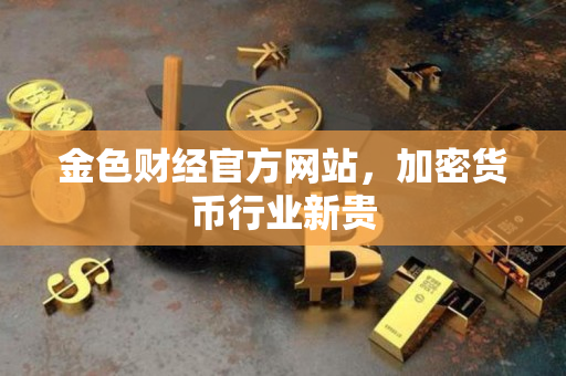 金色财经官方网站,加密货币行业新贵 金色财经官方网站,加密货币行业新贵