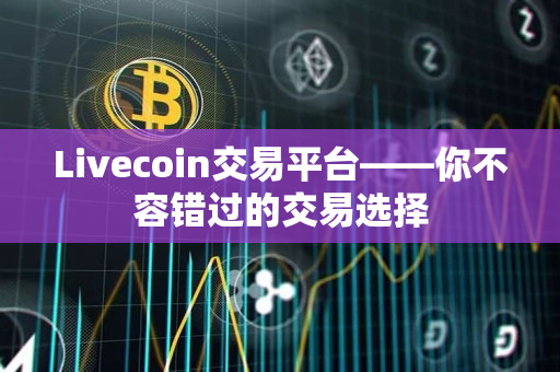 Livecoin交易平台——你不容错过的交易选择 Livecoin交易平台——你不容错过的交易选择