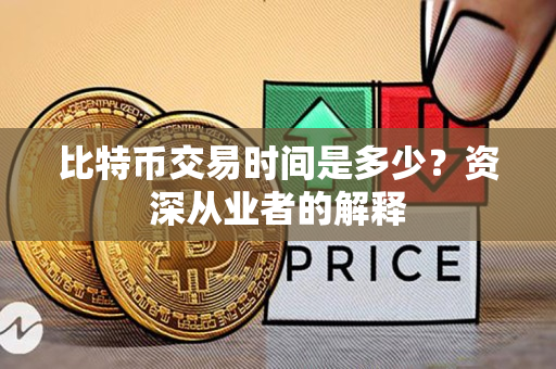比特币交易时间是多少？资深从业者的解释