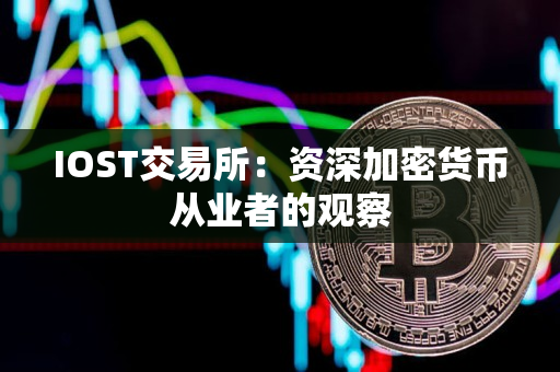 IOST交易所:资深加密货币从业者的观察 IOST交易所:资深加密货币从业者的观察