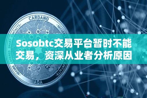 Sosobtc交易平台暂时不能交易,资深从业者分析原因 Sosobtc交易平台暂时不能交易,资深从业者分析原因