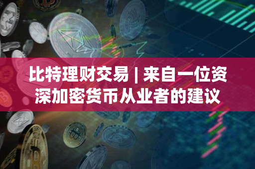比特理财交易 | 来自一位资深加密货币从业者的建议