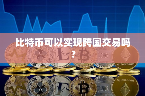 比特币可以实现跨国交易吗? 比特币可以实现跨国交易吗?