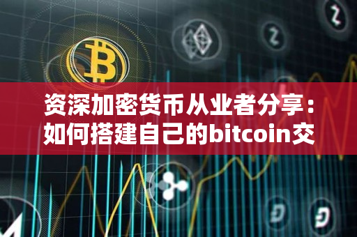 资深加密货币从业者分享:如何搭建自己的bitcoin交易所 资深加密货币从业者分享:如何搭建自己的bitcoin交易所
