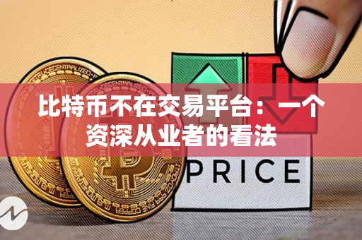 比特币不在交易平台:一个资深从业者的看法 比特币不在交易平台:一个资深从业者的看法