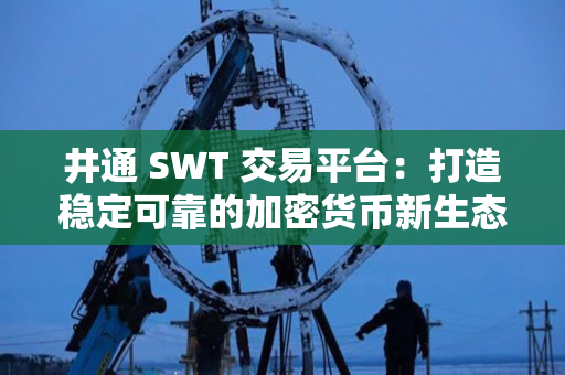 井通 SWT 交易平台:打造稳定可靠的加密货币新生态 井通 SWT 交易平台:打造稳定可靠的加密货币新生态