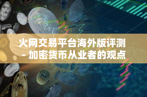 火网交易平台海外版评测 - 加密货币从业者的观点 火网交易平台海外版评测 - 加密货币从业者的观点