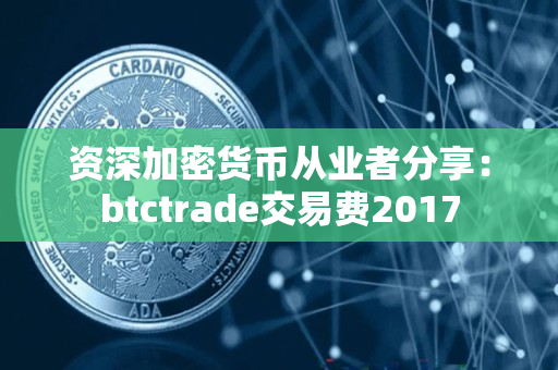资深加密货币从业者分享:btctrade交易费2017 资深加密货币从业者分享:btctrade交易费2017