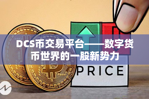 DCS币交易平台——数字货币世界的一股新势力 DCS币交易平台——数字货币世界的一股新势力