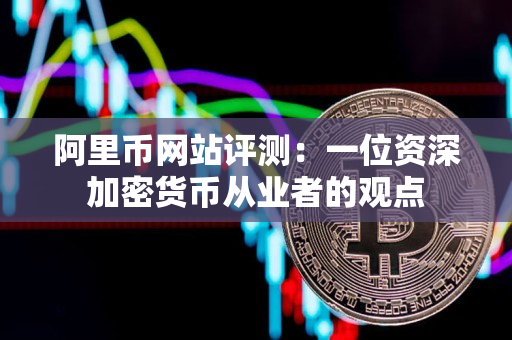 阿里币网站评测:一位资深加密货币从业者的观点 阿里币网站评测:一位资深加密货币从业者的观点