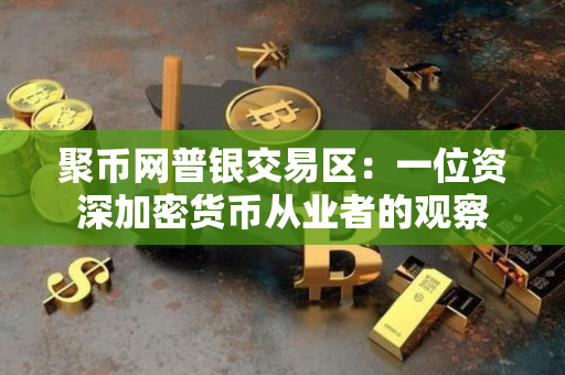 聚币网普银交易区：一位资深加密货币从业者的观察