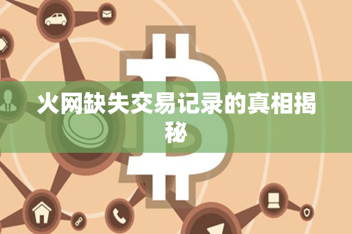 火网缺失交易记录的真相揭秘 火网缺失交易记录的真相揭秘