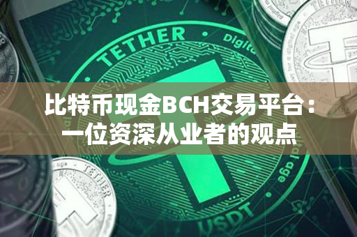 比特币现金BCH交易平台:一位资深从业者的观点 比特币现金BCH交易平台:一位资深从业者的观点