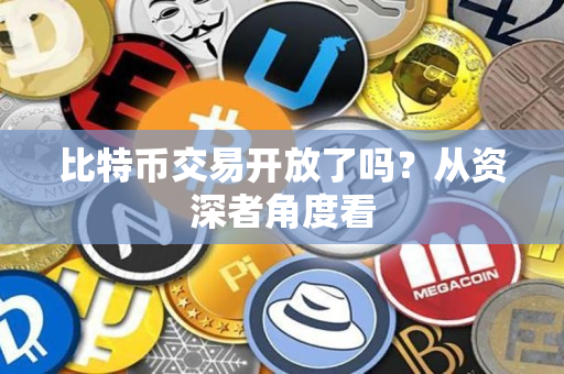 比特币交易开放了吗?从资深者角度看 比特币交易开放了吗?从资深者角度看