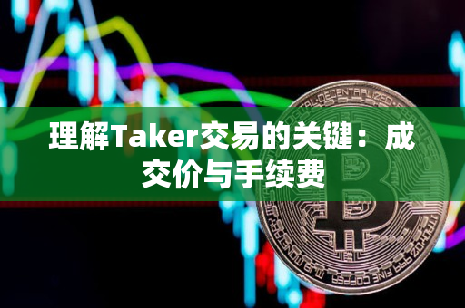 理解Taker交易的关键:成交价与手续费 理解Taker交易的关键:成交价与手续费
