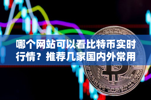 哪个网站可以看比特币实时行情?推荐几家国内外常用的平台 哪个网站可以看比特币实时行情?推荐几家国内外常用的平台