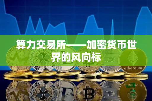 算力交易所——加密货币世界的风向标 算力交易所——加密货币世界的风向标