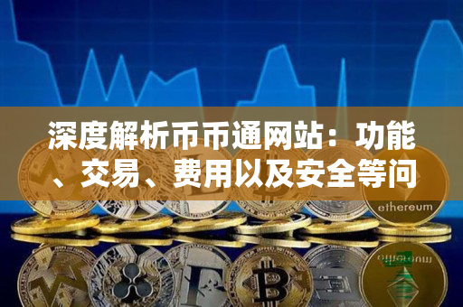深度解析币币通网站：功能、交易、费用以及安全等问题