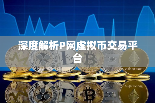 深度解析P网虚拟币交易平台 深度解析P网虚拟币交易平台