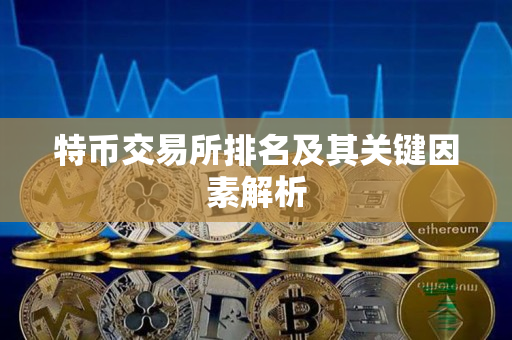 特币交易所排名及其关键因素解析 特币交易所排名及其关键因素解析