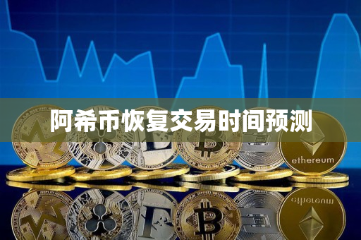 阿希币恢复交易时间预测 阿希币恢复交易时间预测
