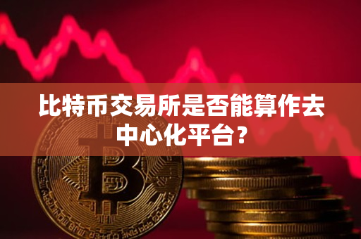 比特币交易所是否能算作去中心化平台? 比特币交易所是否能算作去中心化平台?