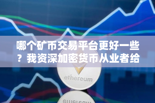 哪个矿币交易平台更好一些?我资深加密货币从业者给出答案 哪个矿币交易平台更好一些?我资深加密货币从业者给出答案