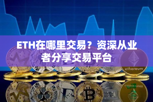 ETH在哪里交易?资深从业者分享交易平台 ETH在哪里交易?资深从业者分享交易平台