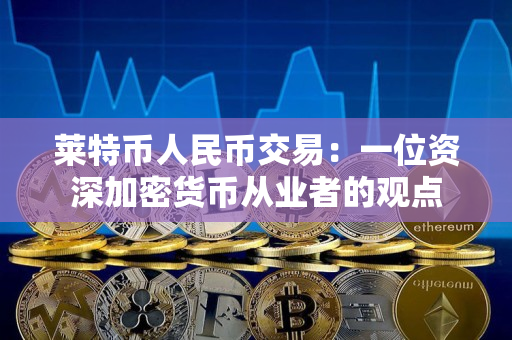 莱特币人民币交易:一位资深加密货币从业者的观点 莱特币人民币交易:一位资深加密货币从业者的观点
