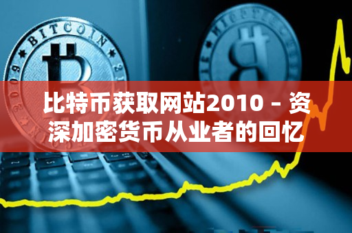 比特币获取网站2010 – 资深加密货币从业者的回忆 比特币获取网站2010 – 资深加密货币从业者的回忆