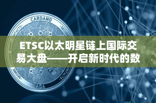 ETSC以太明星链上国际交易大盘——开启新时代的数字经济模式 ETSC以太明星链上国际交易大盘——开启新时代的数字经济模式