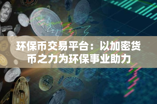 环保币交易平台:以加密货币之力为环保事业助力 环保币交易平台:以加密货币之力为环保事业助力