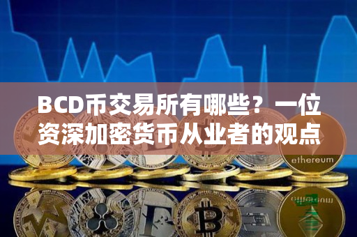 BCD币交易所有哪些?一位资深加密货币从业者的观点 BCD币交易所有哪些?一位资深加密货币从业者的观点